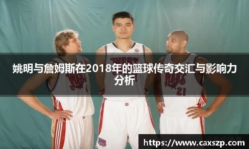 姚明与詹姆斯在2018年的篮球传奇交汇与影响力分析