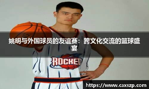 姚明与外国球员的友谊赛：跨文化交流的篮球盛宴