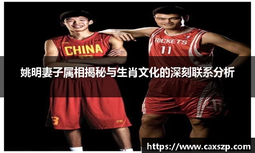 姚明妻子属相揭秘与生肖文化的深刻联系分析