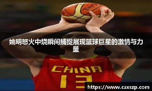 姚明怒火中烧瞬间捕捉展现篮球巨星的激情与力量