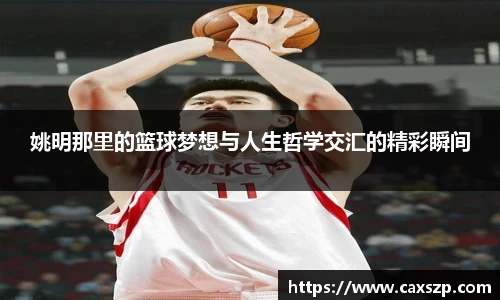 姚明那里的篮球梦想与人生哲学交汇的精彩瞬间