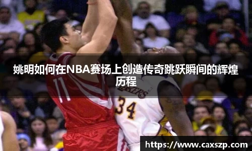 姚明如何在NBA赛场上创造传奇跳跃瞬间的辉煌历程