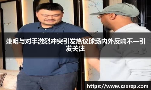 姚明与对手激烈冲突引发热议球场内外反响不一引发关注