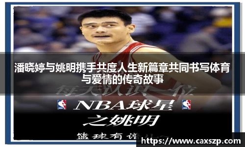 潘晓婷与姚明携手共度人生新篇章共同书写体育与爱情的传奇故事
