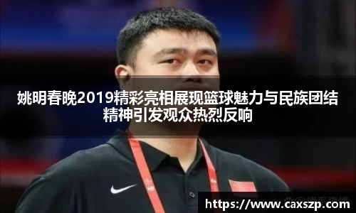 姚明春晚2019精彩亮相展现篮球魅力与民族团结精神引发观众热烈反响