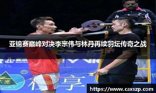 亚锦赛巅峰对决李宗伟与林丹再续羽坛传奇之战