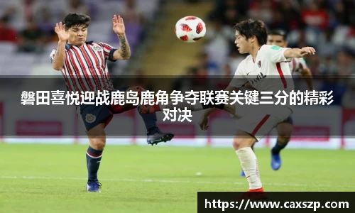 磐田喜悦迎战鹿岛鹿角争夺联赛关键三分的精彩对决
