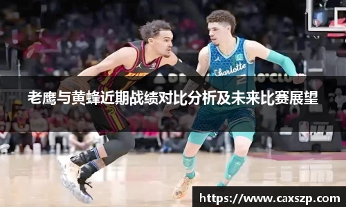 老鹰与黄蜂近期战绩对比分析及未来比赛展望