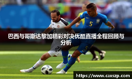 巴西与哥斯达黎加精彩对决优酷直播全程回顾与分析