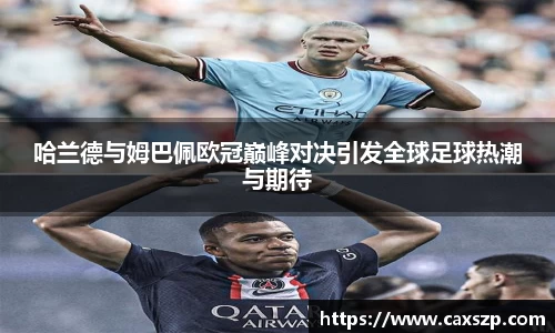 哈兰德与姆巴佩欧冠巅峰对决引发全球足球热潮与期待