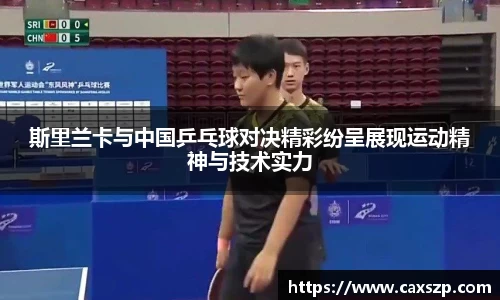 斯里兰卡与中国乒乓球对决精彩纷呈展现运动精神与技术实力