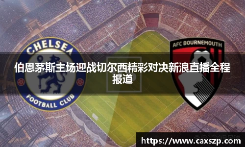 伯恩茅斯主场迎战切尔西精彩对决新浪直播全程报道