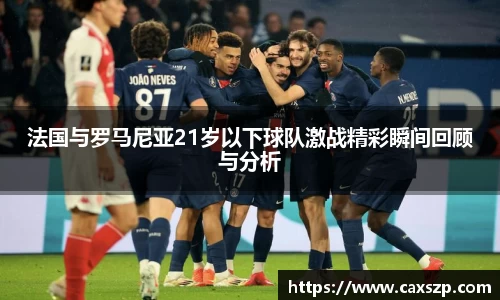法国与罗马尼亚21岁以下球队激战精彩瞬间回顾与分析